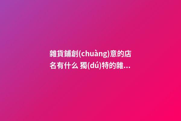 雜貨鋪創(chuàng)意的店名有什么 獨(dú)特的雜貨店鋪名字-第1張-店鋪起名-玄機(jī)派